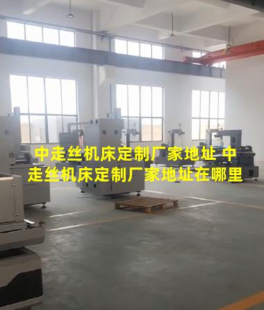 中走丝机床定制厂家地址 中走丝机床定制厂家地址在哪里